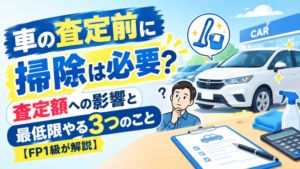 車の査定前に掃除は必要?査定額への影響と最低限やる3つのことをFP1級が解説